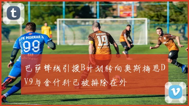 巴萨锋线引援B计划转向奥斯梅恩DV9与舍什科已被排除在外