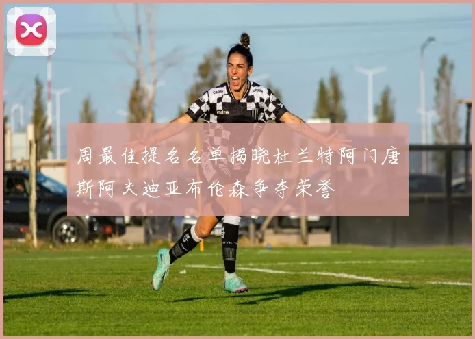 周最佳提名名单揭晓杜兰特阿门唐斯阿夫迪亚布伦森争夺荣誉