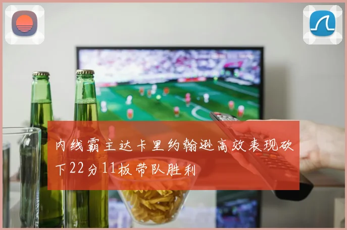 内线霸主达卡里约翰逊高效表现砍下22分11板带队胜利