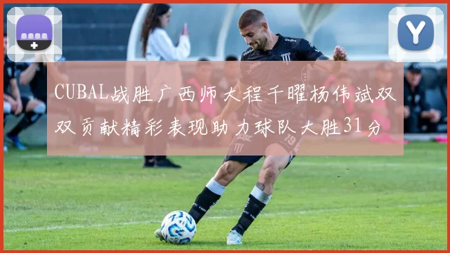 CUBAL战胜广西师大程千曜杨伟斌双双贡献精彩表现助力球队大胜31分